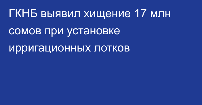ГКНБ выявил хищение 17 млн сомов при установке ирригационных лотков